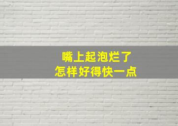 嘴上起泡烂了怎样好得快一点