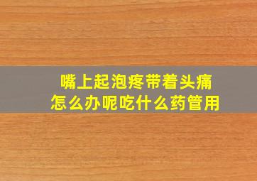 嘴上起泡疼带着头痛怎么办呢吃什么药管用