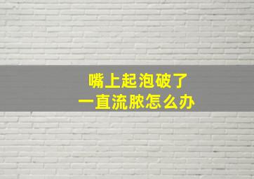 嘴上起泡破了一直流脓怎么办