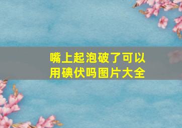 嘴上起泡破了可以用碘伏吗图片大全