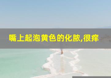 嘴上起泡黄色的化脓,很痒