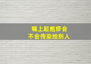 嘴上起疱疹会不会传染给别人