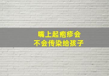 嘴上起疱疹会不会传染给孩子