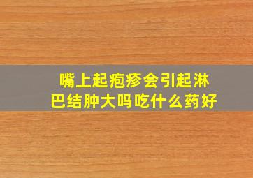 嘴上起疱疹会引起淋巴结肿大吗吃什么药好