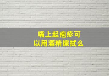 嘴上起疱疹可以用酒精擦拭么