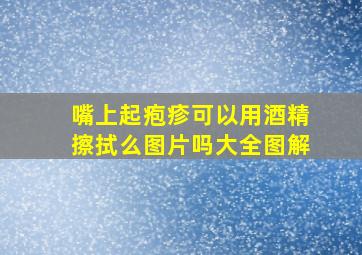 嘴上起疱疹可以用酒精擦拭么图片吗大全图解