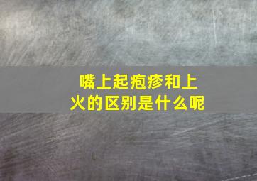 嘴上起疱疹和上火的区别是什么呢