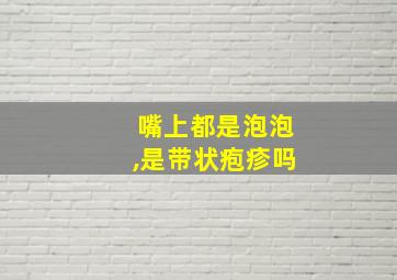 嘴上都是泡泡,是带状疱疹吗