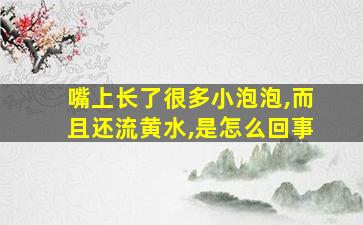 嘴上长了很多小泡泡,而且还流黄水,是怎么回事