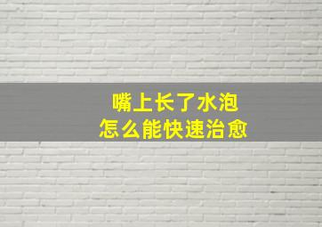 嘴上长了水泡怎么能快速治愈