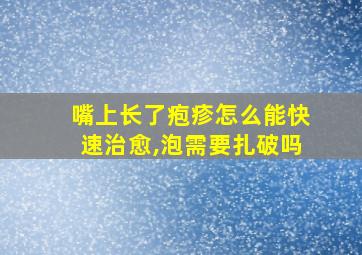 嘴上长了疱疹怎么能快速治愈,泡需要扎破吗