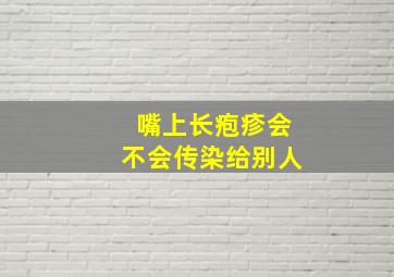 嘴上长疱疹会不会传染给别人