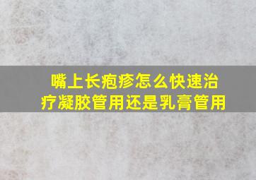 嘴上长疱疹怎么快速治疗凝胶管用还是乳膏管用