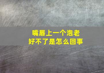 嘴唇上一个泡老好不了是怎么回事