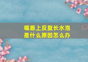 嘴唇上反复长水泡是什么原因怎么办