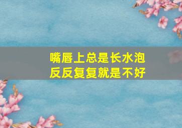 嘴唇上总是长水泡反反复复就是不好