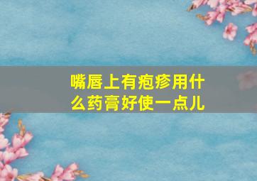 嘴唇上有疱疹用什么药膏好使一点儿