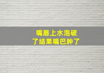 嘴唇上水泡破了结果嘴巴肿了