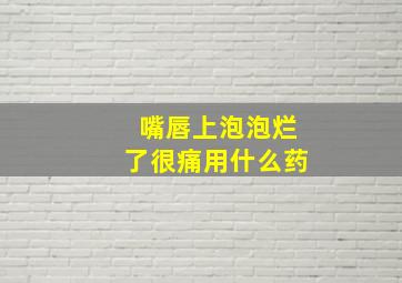 嘴唇上泡泡烂了很痛用什么药