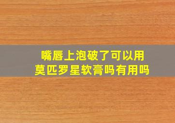 嘴唇上泡破了可以用莫匹罗星软膏吗有用吗