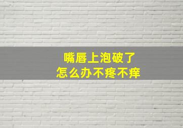 嘴唇上泡破了怎么办不疼不痒