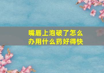 嘴唇上泡破了怎么办用什么药好得快