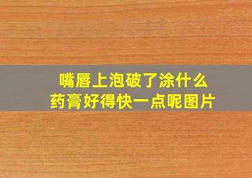 嘴唇上泡破了涂什么药膏好得快一点呢图片