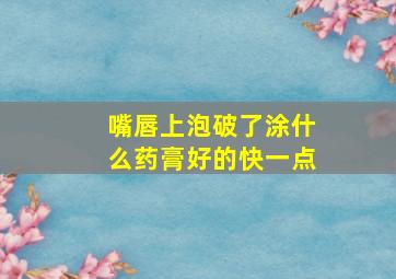 嘴唇上泡破了涂什么药膏好的快一点