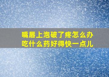 嘴唇上泡破了疼怎么办吃什么药好得快一点儿