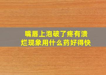 嘴唇上泡破了疼有溃烂现象用什么药好得快