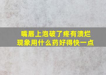 嘴唇上泡破了疼有溃烂现象用什么药好得快一点