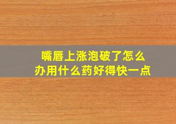 嘴唇上涨泡破了怎么办用什么药好得快一点