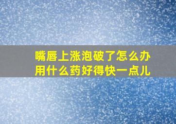 嘴唇上涨泡破了怎么办用什么药好得快一点儿