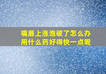 嘴唇上涨泡破了怎么办用什么药好得快一点呢