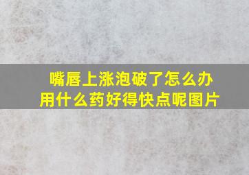 嘴唇上涨泡破了怎么办用什么药好得快点呢图片