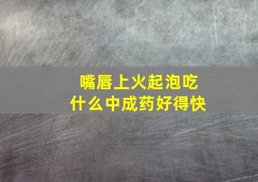 嘴唇上火起泡吃什么中成药好得快