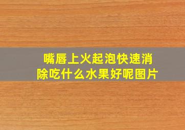 嘴唇上火起泡快速消除吃什么水果好呢图片