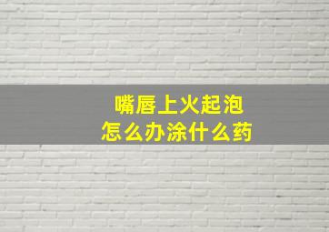 嘴唇上火起泡怎么办涂什么药