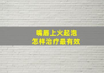 嘴唇上火起泡怎样治疗最有效