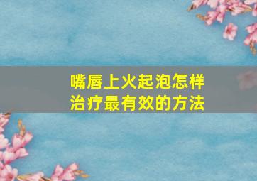 嘴唇上火起泡怎样治疗最有效的方法