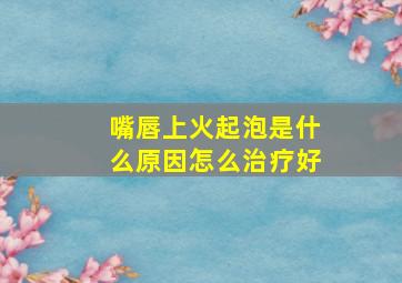 嘴唇上火起泡是什么原因怎么治疗好