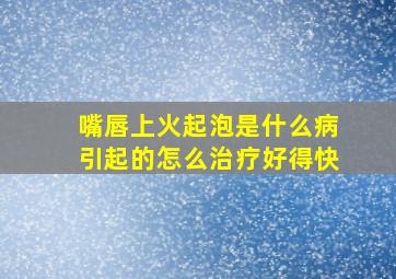 嘴唇上火起泡是什么病引起的怎么治疗好得快