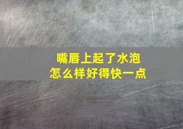 嘴唇上起了水泡怎么样好得快一点