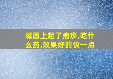 嘴唇上起了疱疹,吃什么药,效果好的快一点