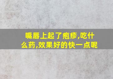 嘴唇上起了疱疹,吃什么药,效果好的快一点呢