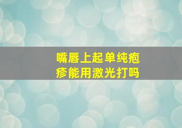 嘴唇上起单纯疱疹能用激光打吗