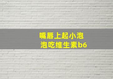 嘴唇上起小泡泡吃维生素b6