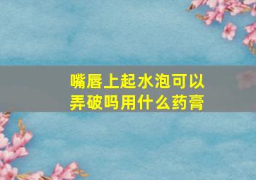 嘴唇上起水泡可以弄破吗用什么药膏