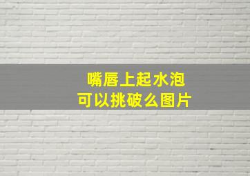 嘴唇上起水泡可以挑破么图片