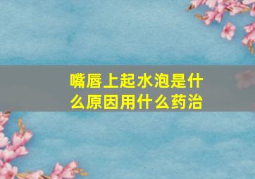 嘴唇上起水泡是什么原因用什么药治